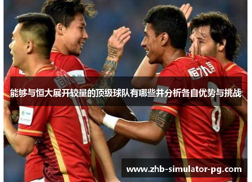 能够与恒大展开较量的顶级球队有哪些并分析各自优势与挑战 能够与恒大展开较量的顶级球队有哪些并分析各自优势与挑战
