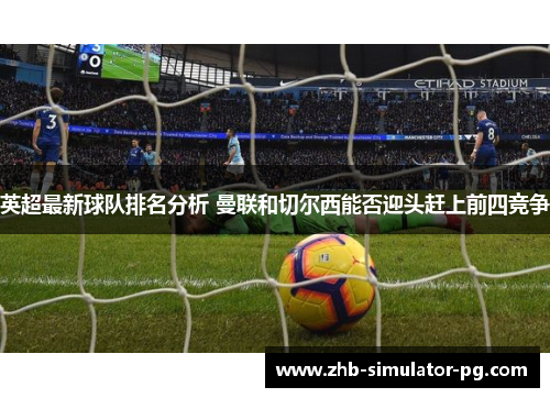 英超最新球队排名分析 曼联和切尔西能否迎头赶上前四竞争