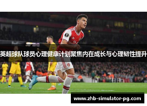 英超球队球员心理健康计划聚焦内在成长与心理韧性提升