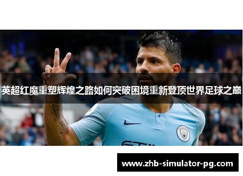 英超红魔重塑辉煌之路如何突破困境重新登顶世界足球之巅