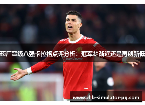 药厂晋级八强卡拉格点评分析：冠军梦渐近还是再创新低