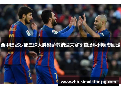 西甲巴塞罗那三球大胜奥萨苏纳迎来赛季首场胜利状态回暖