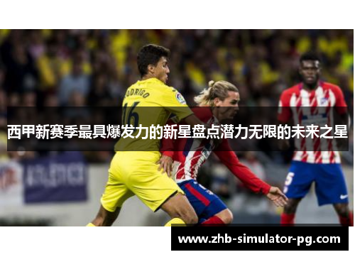 西甲新赛季最具爆发力的新星盘点潜力无限的未来之星