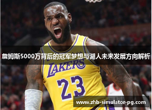 詹姆斯5000万背后的冠军梦想与湖人未来发展方向解析 詹姆斯5000万背后的冠军梦想与湖人未来发展方向解析