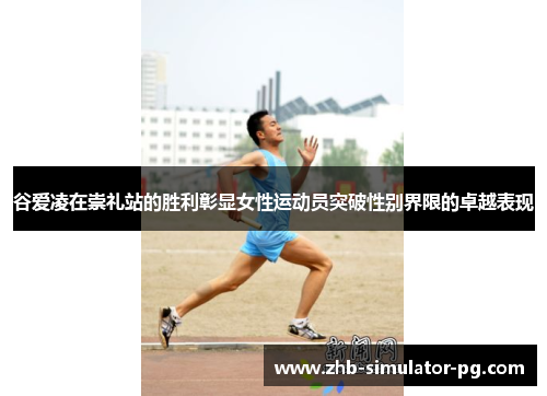 谷爱凌在崇礼站的胜利彰显女性运动员突破性别界限的卓越表现