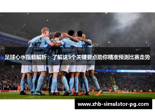 足球心水指数解析：了解这5个关键要点助你精准预测比赛走势