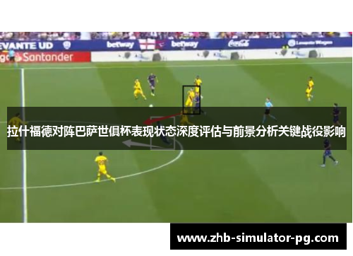 拉什福德对阵巴萨世俱杯表现状态深度评估与前景分析关键战役影响