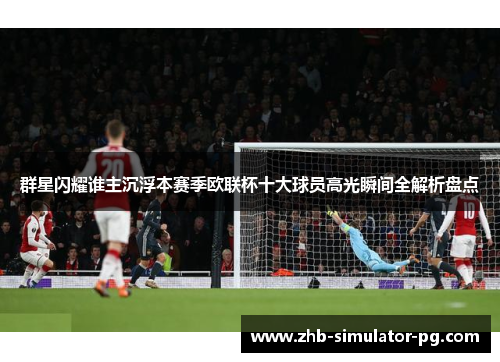 群星闪耀谁主沉浮本赛季欧联杯十大球员高光瞬间全解析盘点