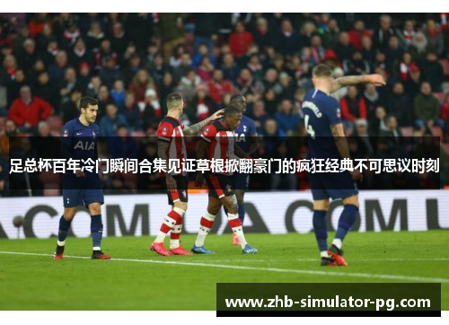 足总杯百年冷门瞬间合集见证草根掀翻豪门的疯狂经典不可思议时刻