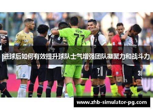 进球后如何有效提升球队士气增强团队凝聚力和战斗力