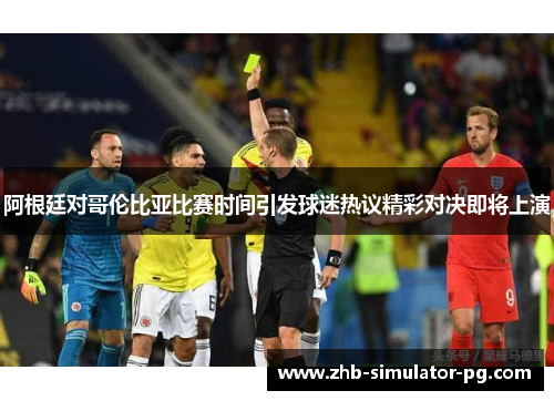 阿根廷对哥伦比亚比赛时间引发球迷热议精彩对决即将上演