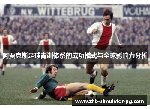 阿贾克斯足球青训体系的成功模式与全球影响力分析
