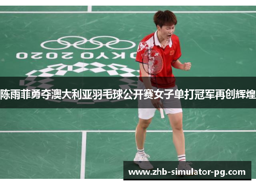 陈雨菲勇夺澳大利亚羽毛球公开赛女子单打冠军再创辉煌