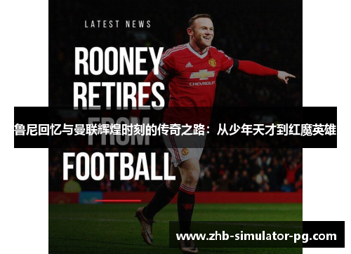 鲁尼回忆与曼联辉煌时刻的传奇之路:从少年天才到红魔英雄 鲁尼回忆与曼联辉煌时刻的传奇之路:从少年天才到红魔英雄