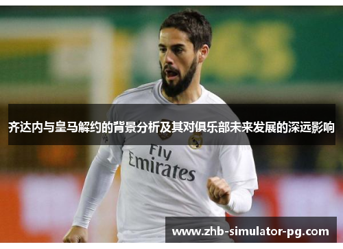 齐达内与皇马解约的背景分析及其对俱乐部未来发展的深远影响