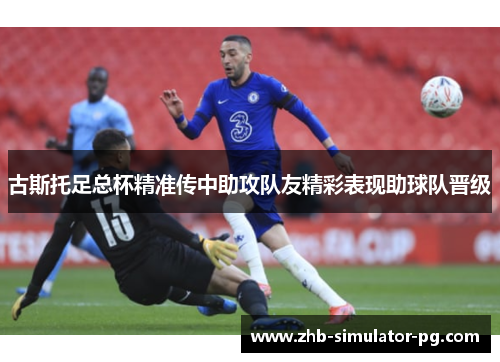 古斯托足总杯精准传中助攻队友精彩表现助球队晋级 古斯托足总杯精准传中助攻队友精彩表现助球队晋级