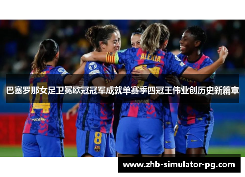 巴塞罗那女足卫冕欧冠冠军成就单赛季四冠王伟业创历史新篇章