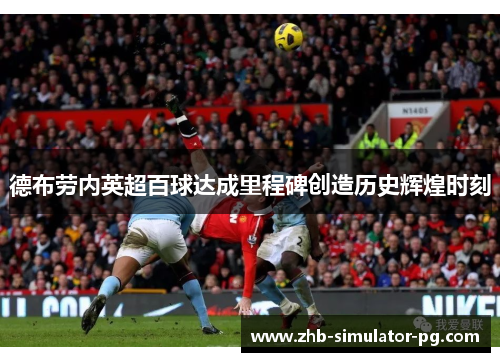 德布劳内英超百球达成里程碑创造历史辉煌时刻