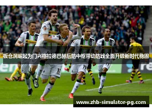 板仓滉崛起为门兴格拉德巴赫后防中枢带动防线全面升级新时代稳固