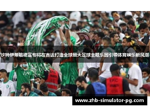 沙特伊蒂哈德宣布将在吉达打造全球最大足球主题乐园引领体育娱乐新风潮 沙特伊蒂哈德宣布将在吉达打造全球最大足球主题乐园引领体育娱乐新风潮