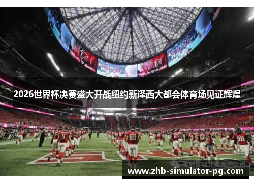 2026世界杯决赛盛大开战纽约新泽西大都会体育场见证辉煌