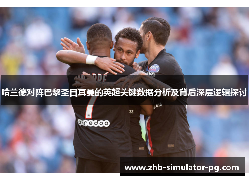 哈兰德对阵巴黎圣日耳曼的英超关键数据分析及背后深层逻辑探讨