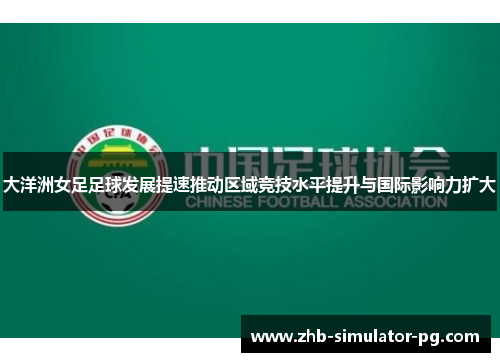 大洋洲女足足球发展提速推动区域竞技水平提升与国际影响力扩大