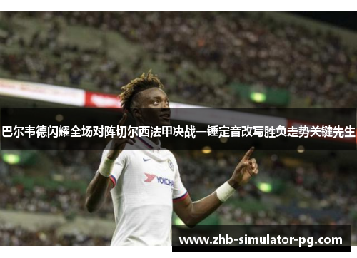 巴尔韦德闪耀全场对阵切尔西法甲决战一锤定音改写胜负走势关键先生
