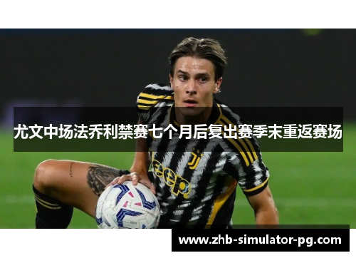 尤文中场法乔利禁赛七个月后复出赛季末重返赛场