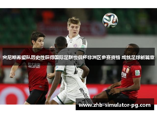 突尼斯希望队历史性获得国际足联世俱杯非洲区参赛资格 成就足球新篇章