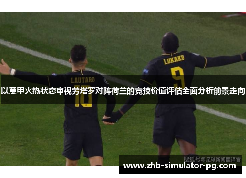 以意甲火热状态审视劳塔罗对阵荷兰的竞技价值评估全面分析前景走向