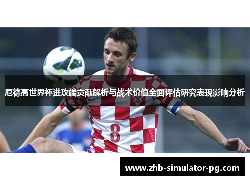 厄德高世界杯进攻端贡献解析与战术价值全面评估研究表现影响分析 厄德高世界杯进攻端贡献解析与战术价值全面评估研究表现影响分析