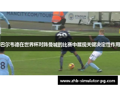 巴尔韦德在世界杯对阵曼城的比赛中展现关键决定性作用