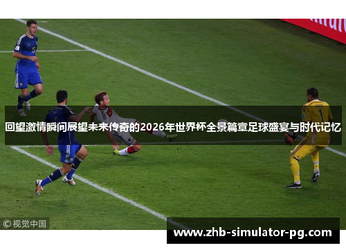 回望激情瞬间展望未来传奇的2026年世界杯全景篇章足球盛宴与时代记忆 回望激情瞬间展望未来传奇的2026年世界杯全景篇章足球盛宴与时代记忆