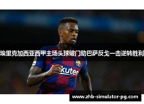 埃里克加西亚西甲主场头球破门助巴萨反戈一击逆转胜利