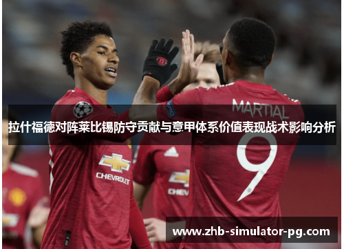拉什福德对阵莱比锡防守贡献与意甲体系价值表现战术影响分析