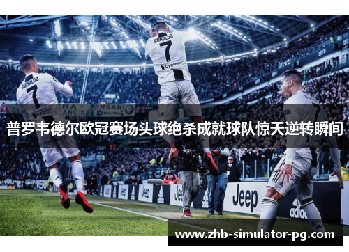 普罗韦德尔欧冠赛场头球绝杀成就球队惊天逆转瞬间