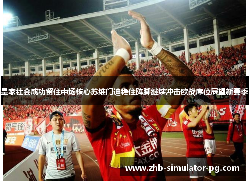 皇家社会成功留住中场核心苏维门迪稳住阵脚继续冲击欧战席位展望新赛季 皇家社会成功留住中场核心苏维门迪稳住阵脚继续冲击欧战席位展望新赛季
