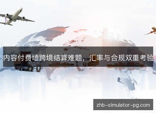 内容付费墙跨境结算难题，汇率与合规双重考验