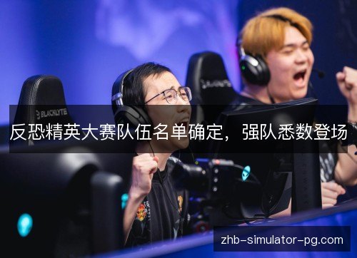 反恐精英大赛队伍名单确定，强队悉数登场